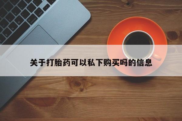 私人诊所有打胎药吗关于打胎药可以私下购买吗的信息