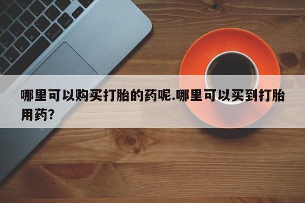 私人诊所有打胎药吗哪里可以购买打胎的药呢.哪里可以买到打胎用药？