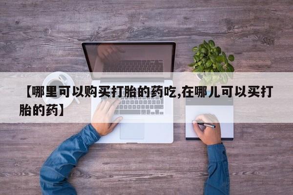 私人诊所有打胎药吗【哪里可以购买打胎的药吃,在哪儿可以买打胎的药】
