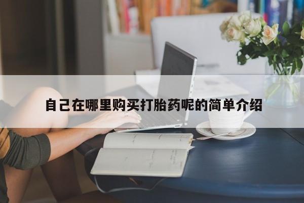 私人诊所有打胎药吗自己在哪里购买打胎药呢的简单介绍