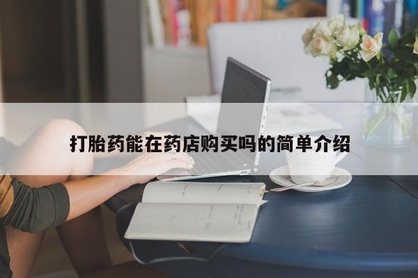 私人诊所有打胎药吗打胎药能在药店购买吗的简单介绍